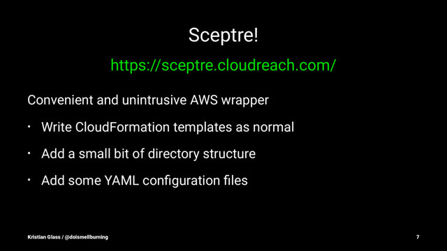 Sceptre!
https://sceptre.cloudreach.com/
Convenient and unintrusive AWS wrapper
• Write CloudFormation templates as normal
• Add a small bit of directory structure
• Add some YAML conﬁguration ﬁles
Kristian Glass / @doismellburning 7
