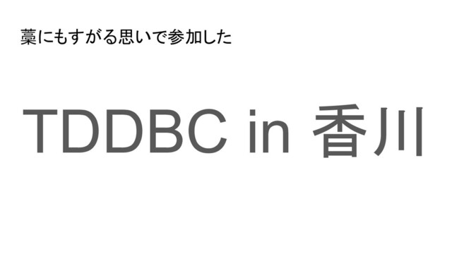 藁にもすがる思いで参加した
TDDBC in 香川
