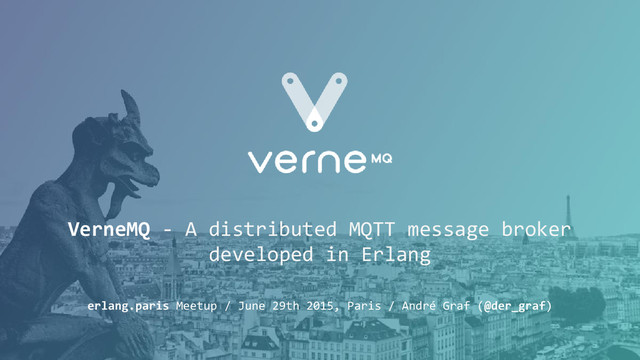 erlang.paris Meetup / June 29th 2015, Paris / André Graf (@der_graf)
VerneMQ - A distributed MQTT message broker
developed in Erlang
