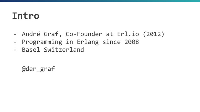 Intro
- André Graf, Co-Founder at Erl.io (2012)
- Programming in Erlang since 2008
- Basel Switzerland
@der_graf
