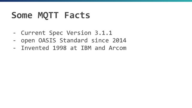 Some MQTT Facts
- Current Spec Version 3.1.1
- open OASIS Standard since 2014
- Invented 1998 at IBM and Arcom
