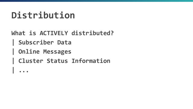Distribution
What is ACTIVELY distributed?
| Subscriber Data
| Online Messages
| Cluster Status Information
| ...

