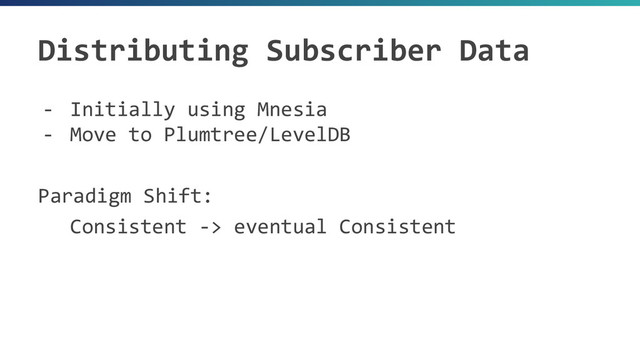 Distributing Subscriber Data
- Initially using Mnesia
- Move to Plumtree/LevelDB
Paradigm Shift:
Consistent -> eventual Consistent

