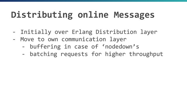 Distributing online Messages
- Initially over Erlang Distribution layer
- Move to own communication layer
- buffering in case of ‘nodedown’s
- batching requests for higher throughput
