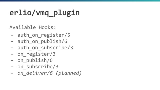 erlio/vmq_plugin
Available Hooks:
- auth_on_register/5
- auth_on_publish/6
- auth_on_subscribe/3
- on_register/3
- on_publish/6
- on_subscribe/3
- on_deliver/6 (planned)
