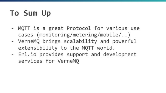 To Sum Up
- MQTT is a great Protocol for various use
cases (monitoring/metering/mobile/..)
- VerneMQ brings scalability and powerful
extensibility to the MQTT world.
- Erl.io provides support and development
services for VerneMQ
