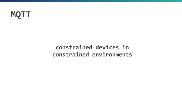 constrained devices in
constrained environments
MQTT
