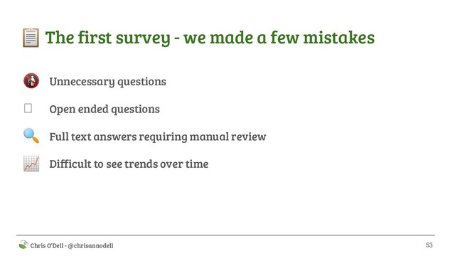 53
 Chris O’Dell - @chrisannodell
 The first survey - we made a few mistakes
Unnecessary questions
Open ended questions
Full text answers requiring manual review
Difficult to see trends over time




