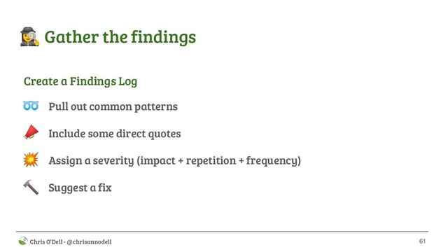 61
 Chris O’Dell - @chrisannodell
‍♀ Gather the findings
Pull out common patterns
Include some direct quotes
Assign a severity (impact + repetition + frequency)
Suggest a fix
➿



Create a Findings Log

