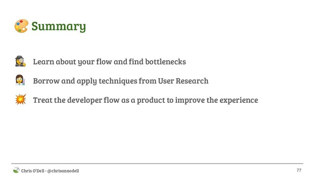 77
 Chris O’Dell - @chrisannodell
 Summary
Learn about your flow and find bottlenecks
Borrow and apply techniques from User Research
Treat the developer flow as a product to improve the experience
‍♀
‍

