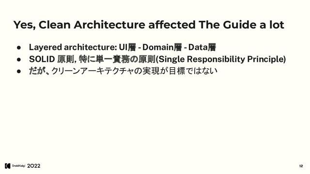 Yes, Clean Architecture affected The Guide a lot
● Layered architecture: UI層 - Domain層 - Data層
● SOLID 原則, 特に単一責務の原則(Single Responsibility Principle)
● だが、クリーンアーキテクチャの実現が目標ではない
12
