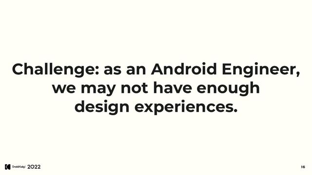 Challenge: as an Android Engineer,
we may not have enough
design experiences.
16
