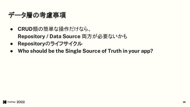 データ層の考慮事項
● CRUD類の簡単な操作だけなら、
Repository / Data Source 両方が必要ないかも
● Repositoryのライフサイクル
● Who should be the Single Source of Truth in your app?
28

