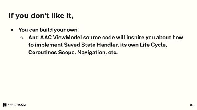 If you don’t like it,
● You can build your own!
○ And AAC ViewModel source code will inspire you about how
to implement Saved State Handler, its own Life Cycle,
Coroutines Scope, Navigation, etc.
32
