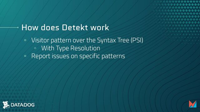 How does Detekt work
▫ Visitor pattern over the Syntax Tree (PSI)
▫ With Type Resolution
▫ Report issues on specific patterns
