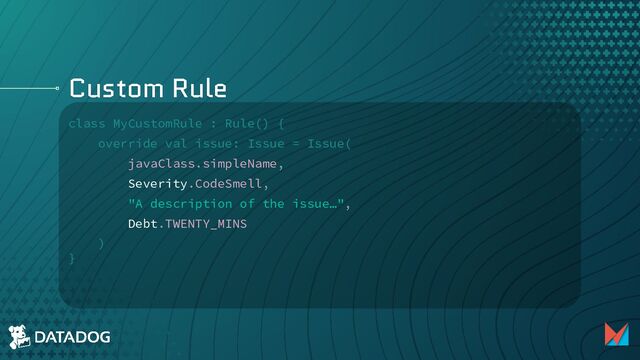 Custom Rule
class MyCustomRule : Rule() {
override val issue: Issue = Issue(
javaClass.simpleName,
Severity.CodeSmell,
"A description of the issue…",
Debt.TWENTY_MINS
)
}

