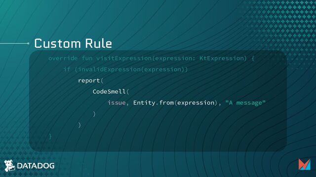 Custom Rule
override fun visitExpression(expression: KtExpression) {
if (invalidExpression(expression))
report(
CodeSmell(
issue, Entity.from(expression), "A message"
)
)
}

