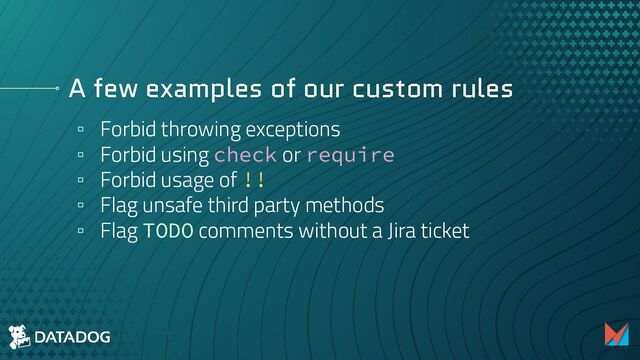 A few examples of our custom rules
▫ Forbid throwing exceptions
▫ Forbid using check or require
▫ Forbid usage of !!
▫ Flag unsafe third party methods
▫ Flag TODO comments without a Jira ticket
