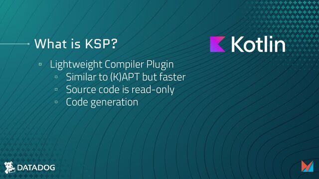 What is KSP?
▫ Lightweight Compiler Plugin
▫ Similar to (K)APT but faster
▫ Source code is read-only
▫ Code generation
