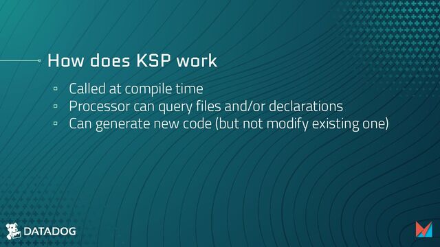 How does KSP work
▫ Called at compile time
▫ Processor can query files and/or declarations
▫ Can generate new code (but not modify existing one)
