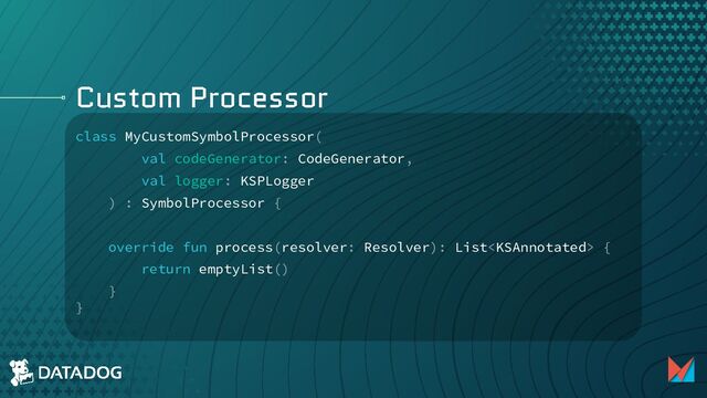 Custom Processor
class MyCustomSymbolProcessor(
val codeGenerator: CodeGenerator,
val logger: KSPLogger
) : SymbolProcessor {
override fun process(resolver: Resolver): List {
return emptyList()
}
}

