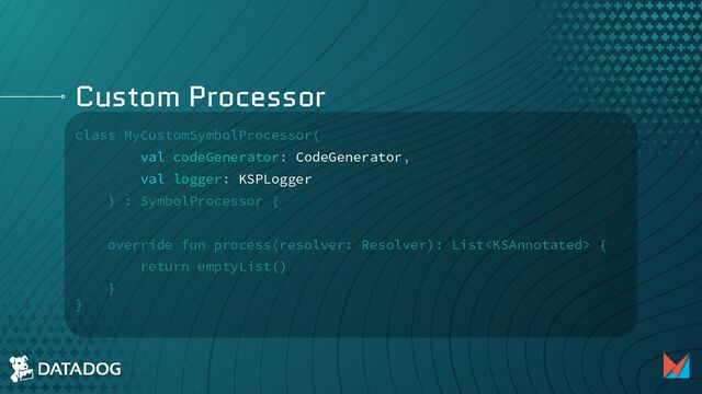 Custom Processor
class MyCustomSymbolProcessor(
val codeGenerator: CodeGenerator,
val logger: KSPLogger
) : SymbolProcessor {
override fun process(resolver: Resolver): List {
return emptyList()
}
}

