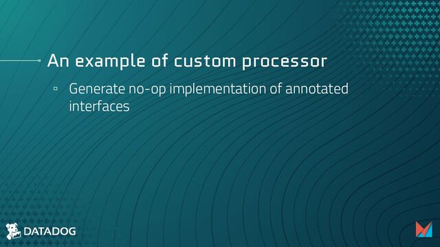 An example of custom processor
▫ Generate no-op implementation of annotated
interfaces

