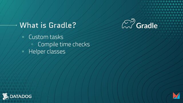What is Gradle?
▫ Custom tasks
▫ Compile time checks
▫ Helper classes
