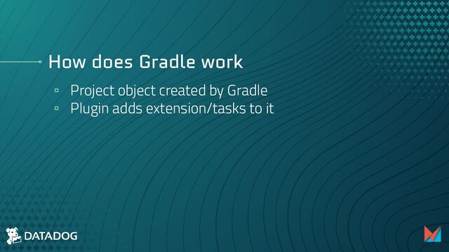 How does Gradle work
▫ Project object created by Gradle
▫ Plugin adds extension/tasks to it
