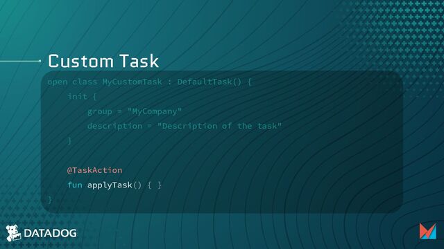 Custom Task
open class MyCustomTask : DefaultTask() {
init {
group = "MyCompany"
description = "Description of the task"
}
@TaskAction
fun applyTask() { }
}
