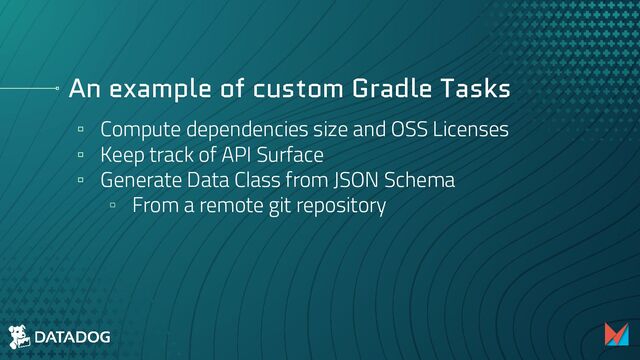 An example of custom Gradle Tasks
▫ Compute dependencies size and OSS Licenses
▫ Keep track of API Surface
▫ Generate Data Class from JSON Schema
▫ From a remote git repository
