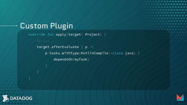 Custom Plugin
override fun apply(target: Project) {
// ...
target.afterEvaluate { p ->
p.tasks.withType(KotlinCompile::class.java) {
dependsOn(myTask)
}
}
}
