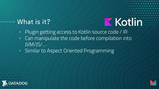 What is it?
▫ Plugin getting access to Kotlin source code / IR
▫ Can manipulate the code before compilation into
JVM/JS/…
▫ Similar to Aspect Oriented Programming
