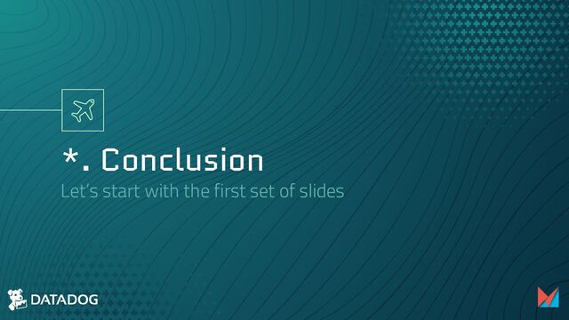 *. Conclusion
Let’s start with the first set of slides
