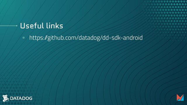 Useful links
▫ https:/
/github.com/datadog/dd-sdk-android
