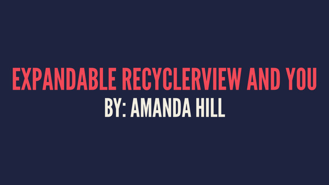 EXPANDABLE RECYCLERVIEW AND YOU
BY: AMANDA HILL
