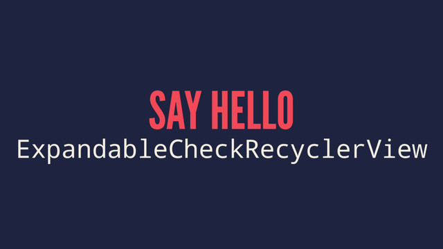 SAY HELLO
ExpandableCheckRecyclerView
