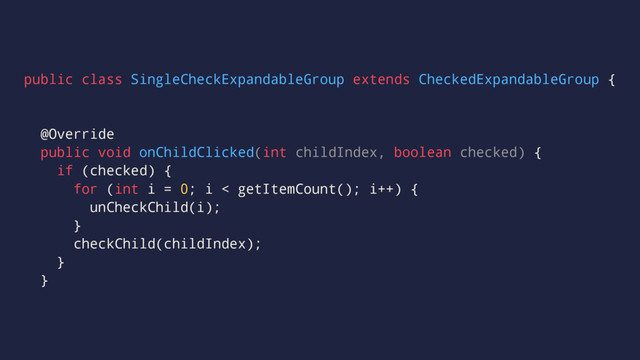 public class SingleCheckExpandableGroup extends CheckedExpandableGroup {
@Override
public void onChildClicked(int childIndex, boolean checked) {
if (checked) {
for (int i = 0; i < getItemCount(); i++) {
unCheckChild(i);
}
checkChild(childIndex);
}
}

