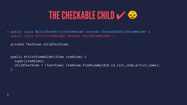 THE CHECKABLE CHILD ✔ !
+ public class MultiCheckArtistViewHolder extends CheckableChildViewHolder {
- public class ArtistViewHolder extends ChildViewHolder {
private TextView childTextView;
public ArtistViewHolder(View itemView) {
super(itemView);
childTextView = (TextView) itemView.findViewById(R.id.list_item_artist_name);
}
}
