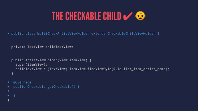 THE CHECKABLE CHILD ✔ !
+ public class MultiCheckArtistViewHolder extends CheckableChildViewHolder {
private TextView childTextView;
public ArtistViewHolder(View itemView) {
super(itemView);
childTextView = (TextView) itemView.findViewById(R.id.list_item_artist_name);
}
+ @Override
+ public Checkable getCheckable() {
+
+ }
}
