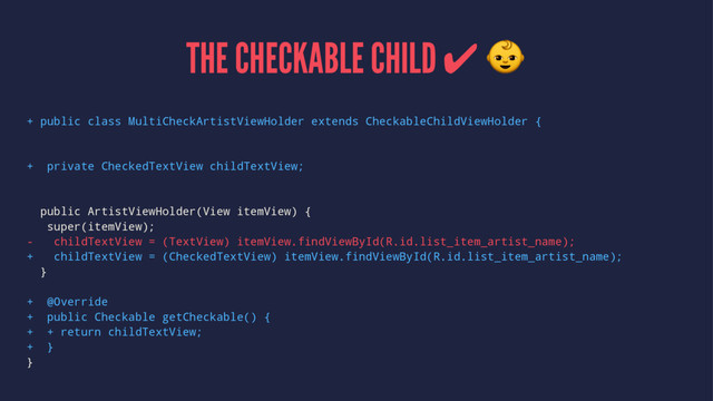 THE CHECKABLE CHILD ✔ !
+ public class MultiCheckArtistViewHolder extends CheckableChildViewHolder {
+ private CheckedTextView childTextView;
public ArtistViewHolder(View itemView) {
super(itemView);
- childTextView = (TextView) itemView.findViewById(R.id.list_item_artist_name);
+ childTextView = (CheckedTextView) itemView.findViewById(R.id.list_item_artist_name);
}
+ @Override
+ public Checkable getCheckable() {
+ + return childTextView;
+ }
}
