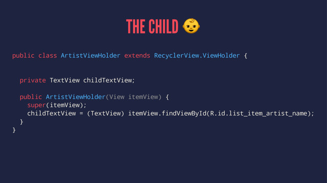 THE CHILD !
public class ArtistViewHolder extends RecyclerView.ViewHolder {
private TextView childTextView;
public ArtistViewHolder(View itemView) {
super(itemView);
childTextView = (TextView) itemView.findViewById(R.id.list_item_artist_name);
}
}
