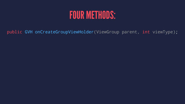 FOUR METHODS:
public GVH onCreateGroupViewHolder(ViewGroup parent, int viewType);
