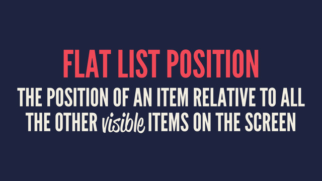 FLAT LIST POSITION
THE POSITION OF AN ITEM RELATIVE TO ALL
THE OTHER visible ITEMS ON THE SCREEN
