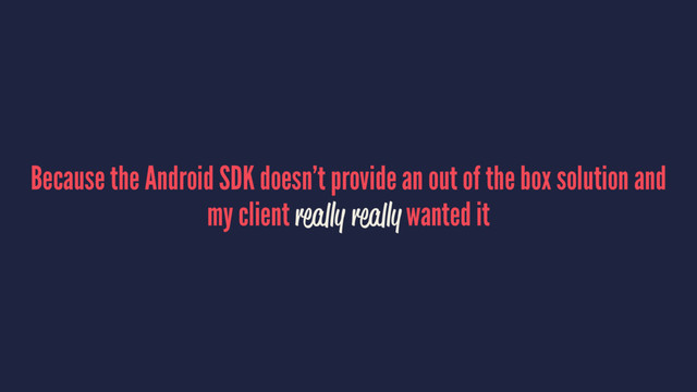 Because the Android SDK doesn’t provide an out of the box solution and
my client really really wanted it
