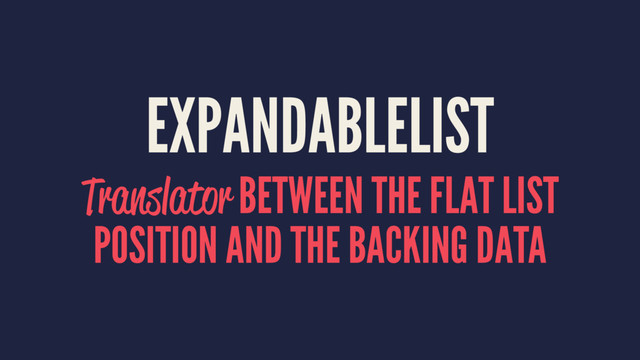 EXPANDABLELIST
Translator BETWEEN THE FLAT LIST
POSITION AND THE BACKING DATA
