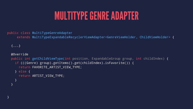 MULTITYPE GENRE ADAPTER
public class MultiTypeGenreAdapter
extends MultiTypeExpandableRecyclerViewAdapter {
{...}
@Override
public int getChildViewType(int position, ExpandableGroup group, int childIndex) {
if (((Genre) group).getItems().get(childIndex).isFavorite()) {
return FAVORITE_ARTIST_VIEW_TYPE;
} else {
return ARTIST_VIEW_TYPE;
}
}
}
