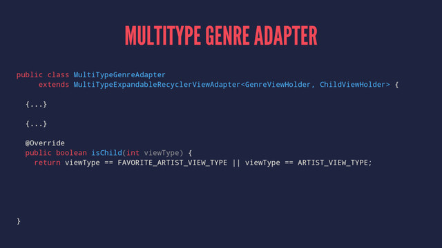 MULTITYPE GENRE ADAPTER
public class MultiTypeGenreAdapter
extends MultiTypeExpandableRecyclerViewAdapter {
{...}
{...}
@Override
public boolean isChild(int viewType) {
return viewType == FAVORITE_ARTIST_VIEW_TYPE || viewType == ARTIST_VIEW_TYPE;
}
