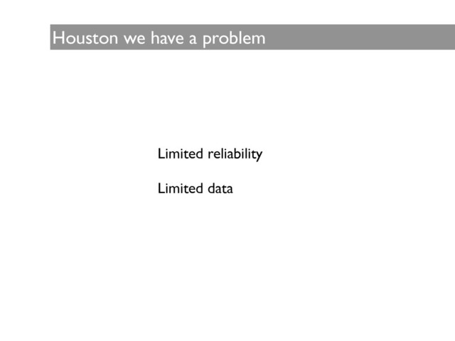 Houston we have a problem
Limited reliability	

!
Limited data
