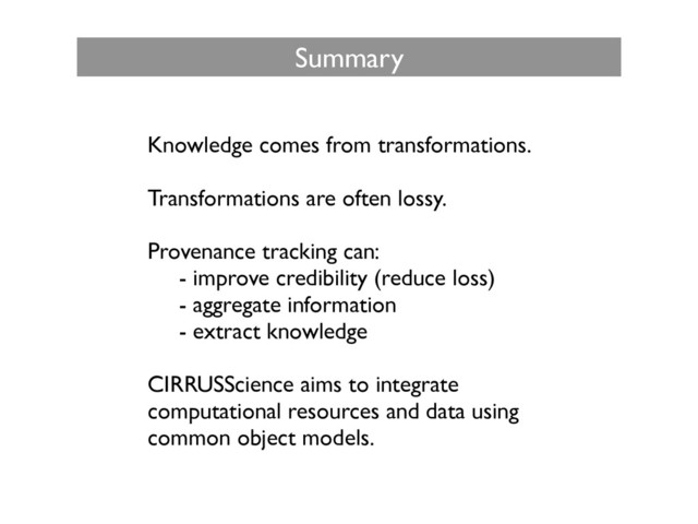 Knowledge comes from transformations.	

!
Transformations are often lossy.	

!
Provenance tracking can:	

	
 - improve credibility (reduce loss)	

	
 - aggregate information	

	
 - extract knowledge	

!
CIRRUSScience aims to integrate
computational resources and data using
common object models.
Summary
